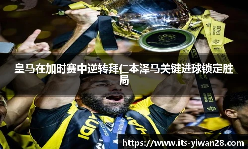 皇马在加时赛中逆转拜仁本泽马关键进球锁定胜局